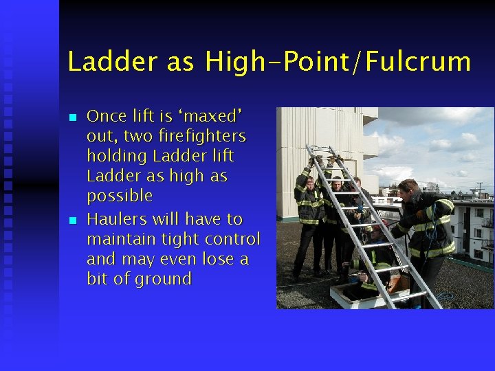 Ladder as High-Point/Fulcrum n n Once lift is ‘maxed’ out, two firefighters holding Ladder