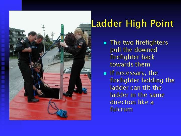 Ladder High Point n n The two firefighters pull the downed firefighter back towards