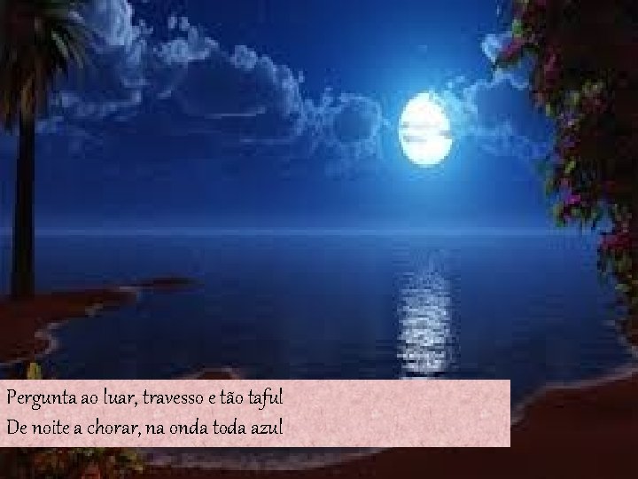 Pergunta ao luar, travesso e tão taful De noite a chorar, na onda toda