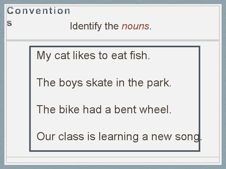 Identify the nouns. My cat likes to eat fish. The boys skate in the