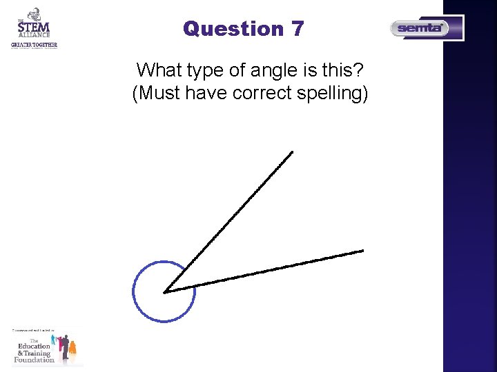 Question 7 What type of angle is this? (Must have correct spelling) Question 7 What type of angle is this? (Must have correct spelling)
