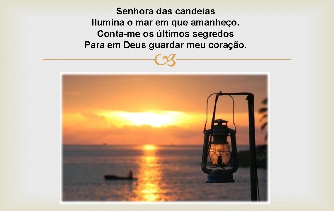 Senhora das candeias Ilumina o mar em que amanheço. Conta-me os últimos segredos Para