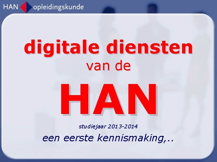 digitale diensten van de HAN studiejaar 2013 -2014 een eerste kennismaking, . . 
