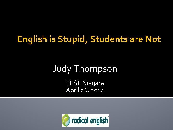 English is Stupid, Students are Not Judy Thompson TESL Niagara April 26, 2014 
