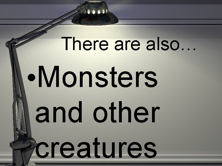 There also… • Monsters and other creatures 