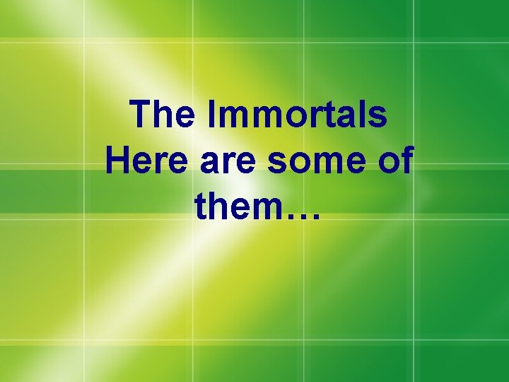 The Immortals Here are some of them… 