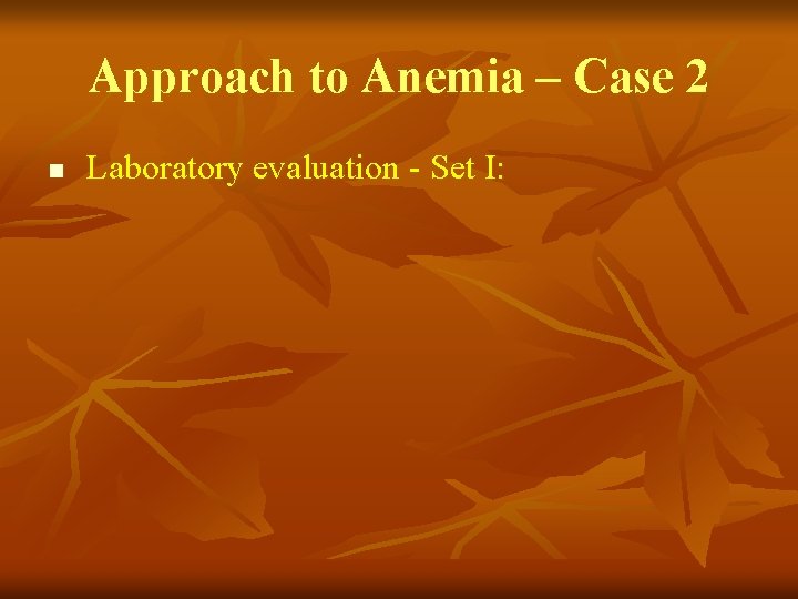 Approach to Anemia – Case 2 n Laboratory evaluation - Set I: 