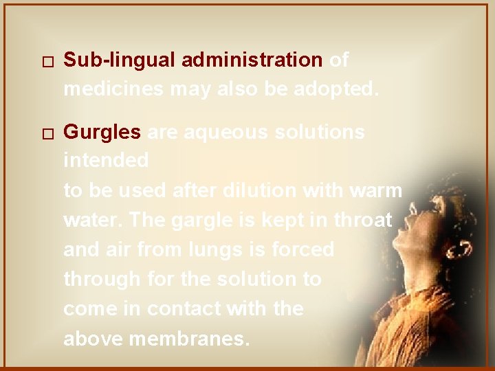 � Sub-lingual administration of medicines may also be adopted. � Gurgles are aqueous solutions