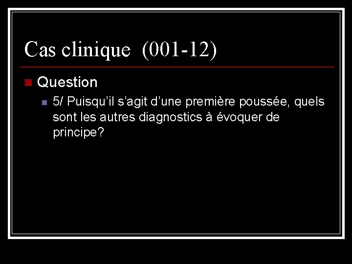Cas clinique (001 -12) n Question n 5/ Puisqu’il s’agit d’une première poussée, quels