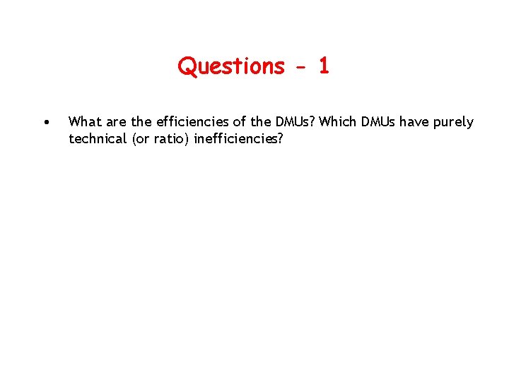 Questions - 1 • What are the efficiencies of the DMUs? Which DMUs have