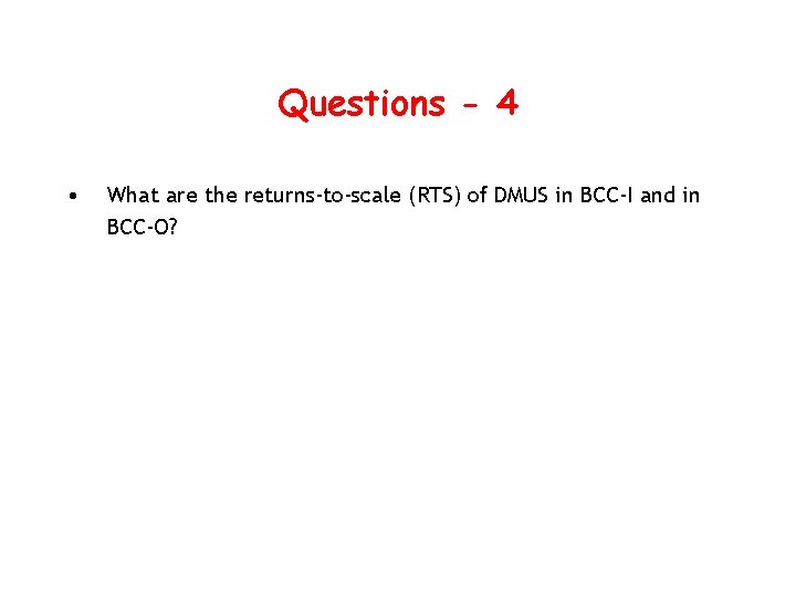 Questions - 4 • What are the returns-to-scale (RTS) of DMUS in BCC-I and