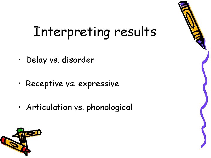 Interpreting results • Delay vs. disorder • Receptive vs. expressive • Articulation vs. phonological