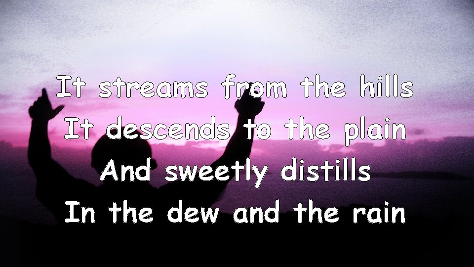It streams from the hills It descends to the plain And sweetly distills In