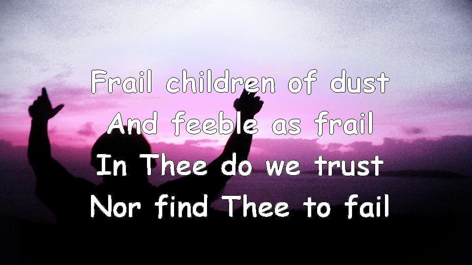 Frail children of dust And feeble as frail In Thee do we trust Nor