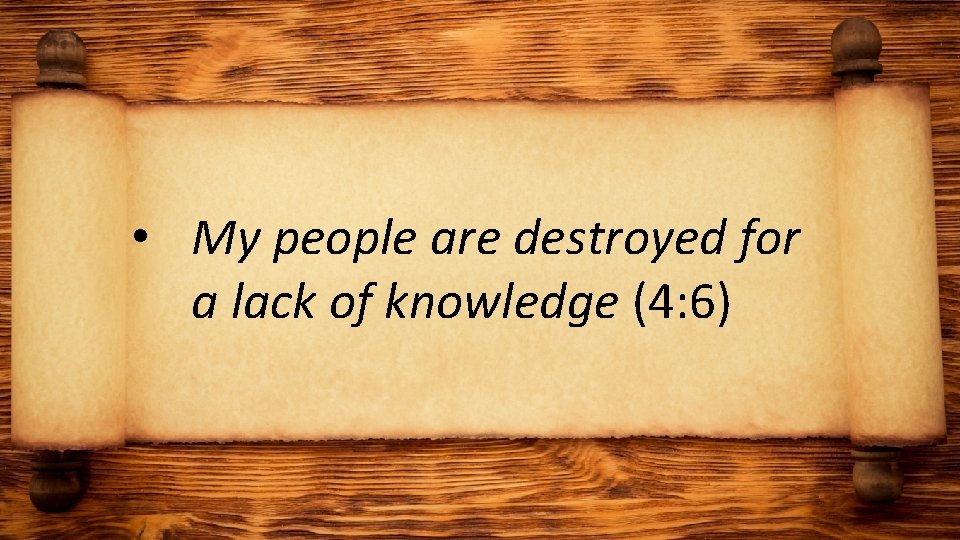  • My people are destroyed for a lack of knowledge (4: 6) 