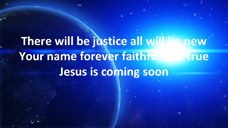 There will be justice all will be new Your name forever faithful and true