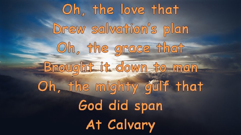 Oh, the love that Drew salvation’s plan Oh, the grace that Brought it down