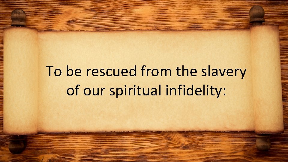 To be rescued from the slavery of our spiritual infidelity: 