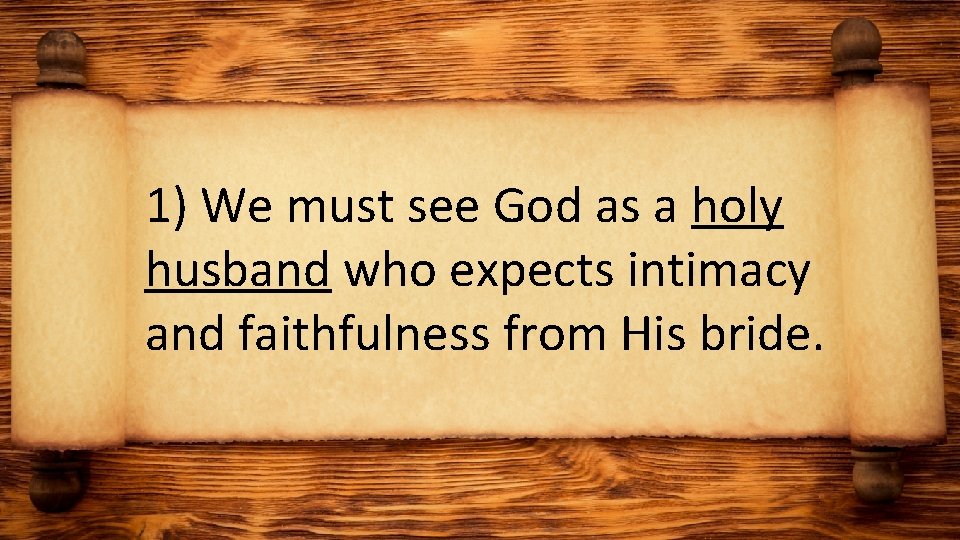 1) We must see God as a holy husband who expects intimacy and faithfulness
