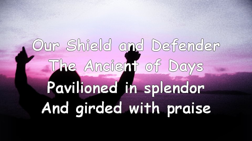 Our Shield and Defender The Ancient of Days Pavilioned in splendor And girded with