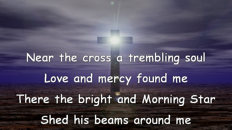 Near the cross a trembling soul Love and mercy found me There the bright