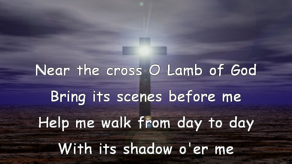 Near the cross O Lamb of God Bring its scenes before me Help me