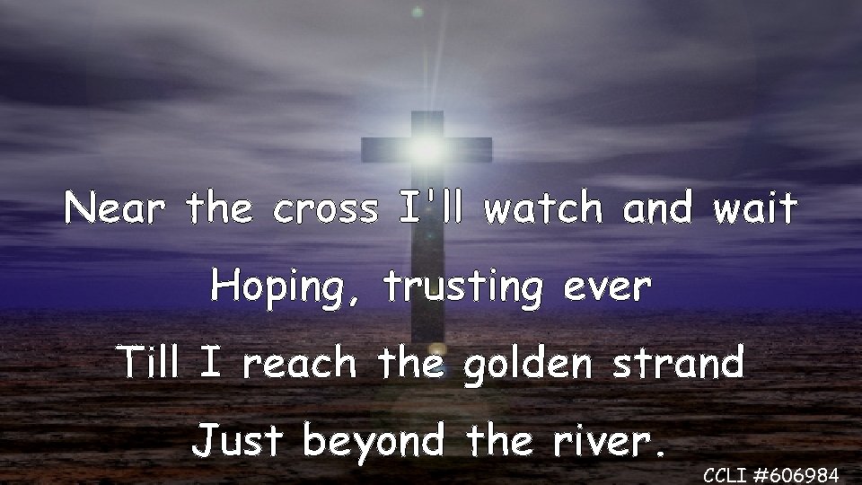 Near the cross I'll watch and wait Hoping, trusting ever Till I reach the