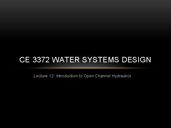CE 3372 WATER SYSTEMS DESIGN Lecture 12: Introduction to Open Channel Hydraulics 