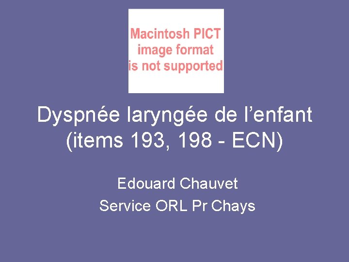 Dyspnée laryngée de l’enfant (items 193, 198 - ECN) Edouard Chauvet Service ORL Pr Dyspnée laryngée de l’enfant (items 193, 198 - ECN) Edouard Chauvet Service ORL Pr
