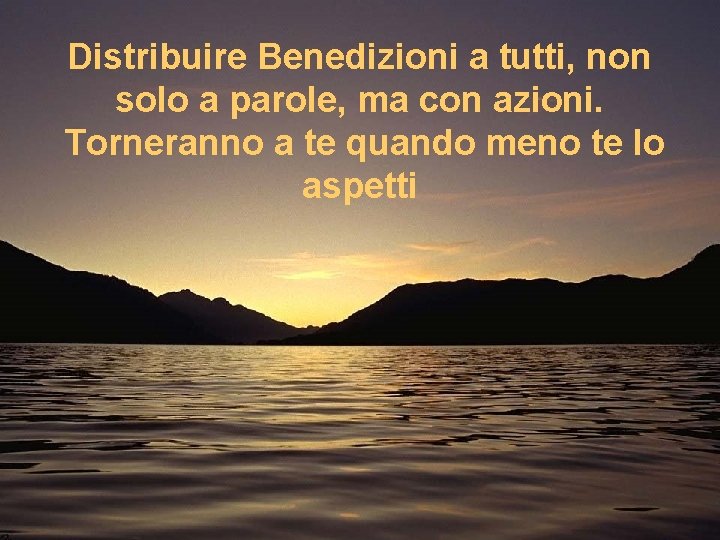 Distribuire Benedizioni a tutti, non solo a parole, ma con azioni. Torneranno a te