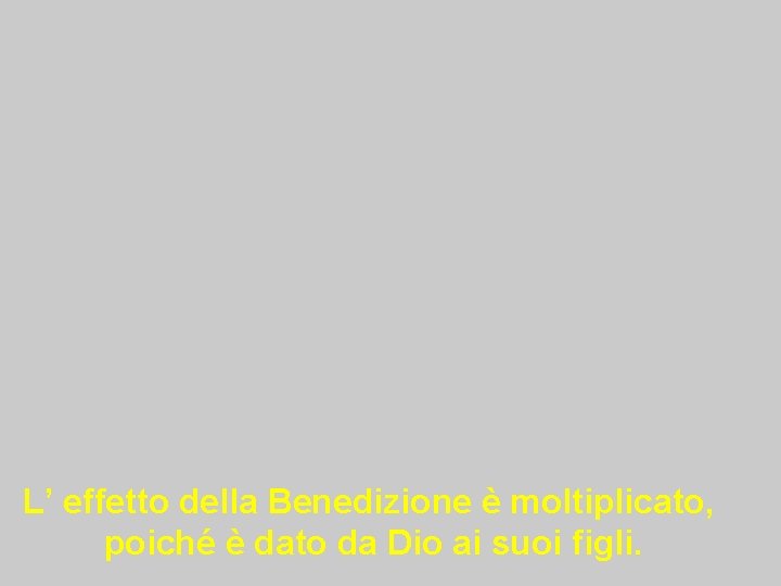 L’ effetto della Benedizione è moltiplicato, poiché è dato da Dio ai suoi figli.