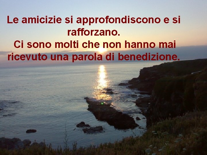 Le amicizie si approfondiscono e si rafforzano. Ci sono molti che non hanno mai