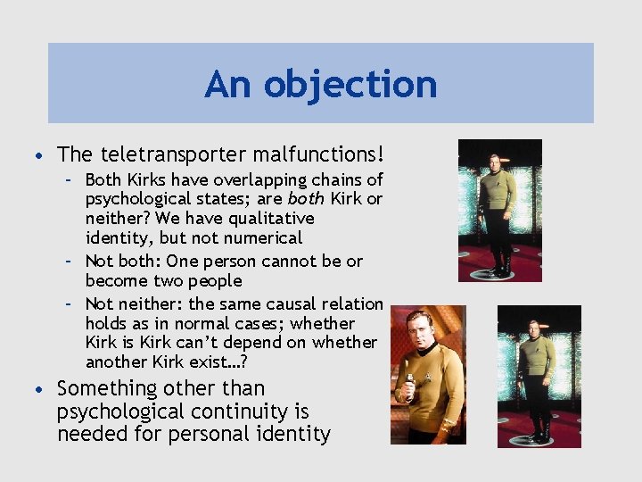 An objection • The teletransporter malfunctions! – Both Kirks have overlapping chains of psychological