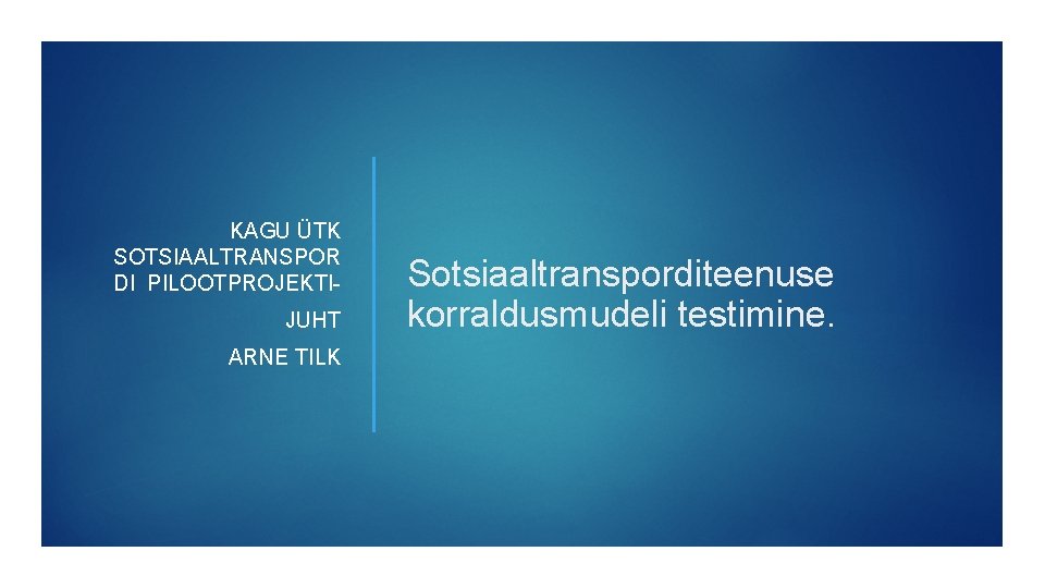 KAGU ÜTK SOTSIAALTRANSPOR DI PILOOTPROJEKTIJUHT ARNE TILK Sotsiaaltransporditeenuse korraldusmudeli testimine. 