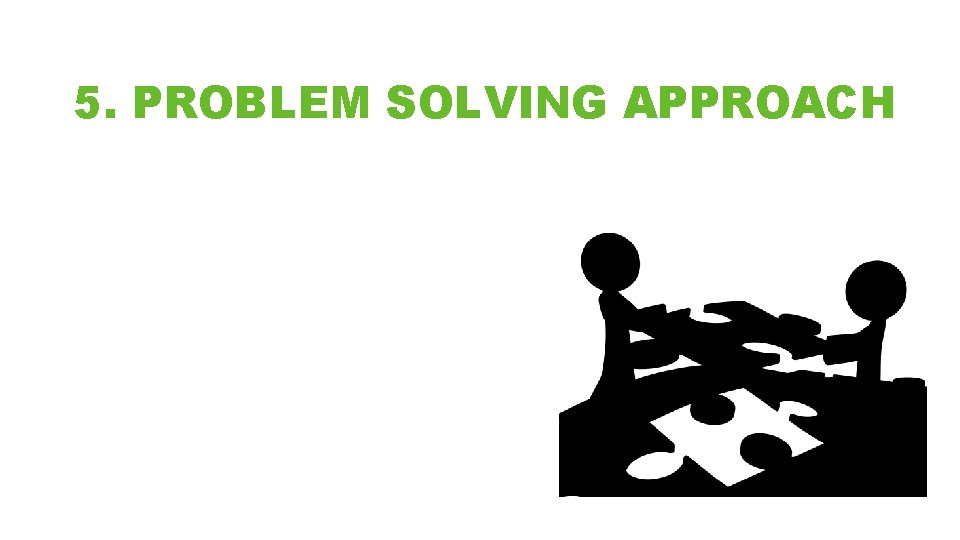 5. PROBLEM SOLVING APPROACH • Decide together exactly what the problem is • Seek