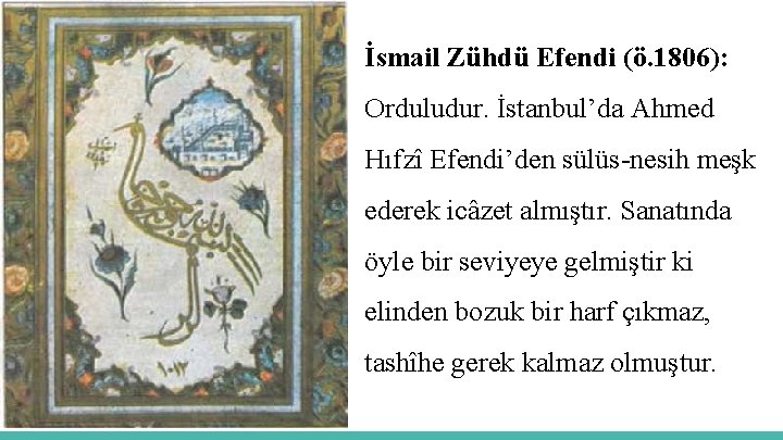 İsmail Zühdü Efendi (ö. 1806): Orduludur. İstanbul’da Ahmed Hıfzî Efendi’den sülüs-nesih meşk ederek icâzet