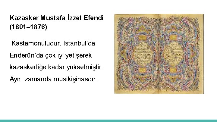 Kazasker Mustafa İzzet Efendi (1801– 1876) Kastamonuludur. İstanbul’da Enderûn’da çok iyi yetişerek kazaskerliğe kadar