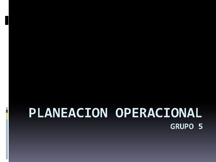 PLANEACION OPERACIONAL GRUPO 5 PLANEACION OPERACIONAL GRUPO 5
