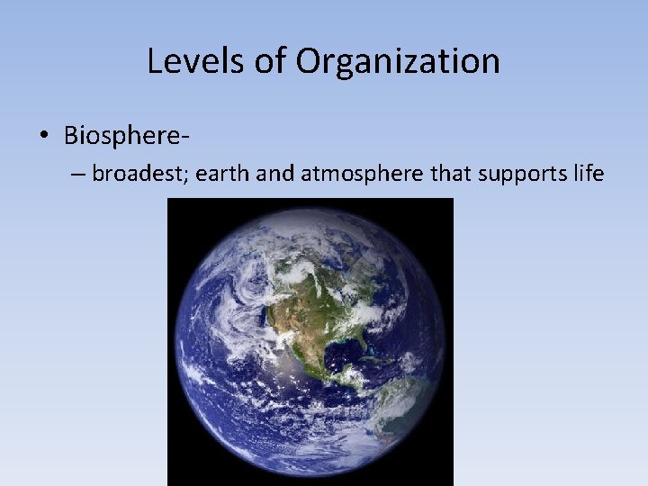 Levels of Organization • Biosphere– broadest; earth and atmosphere that supports life 