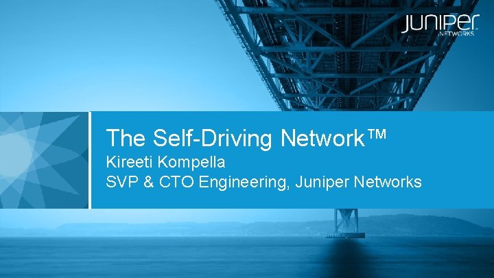 The Self-Driving Network™ Kireeti Kompella SVP & CTO Engineering, Juniper Networks 