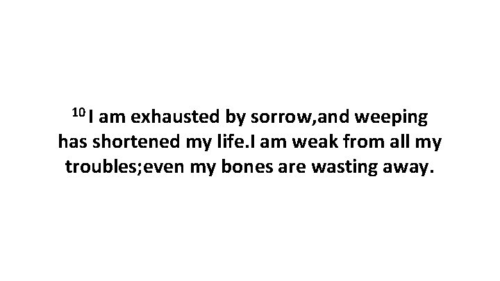 10 I am exhausted by sorrow, and weeping has shortened my life. I am