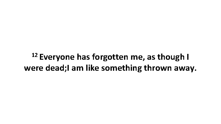 12 Everyone has forgotten me, as though I were dead; I am like something