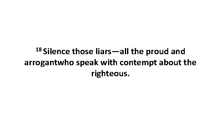 18 Silence those liars—all the proud and arrogantwho speak with contempt about the righteous.