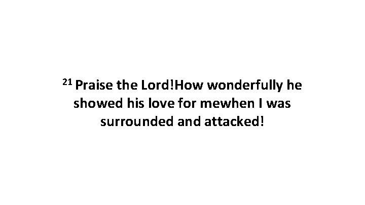 21 Praise the Lord!How wonderfully he showed his love for mewhen I was surrounded