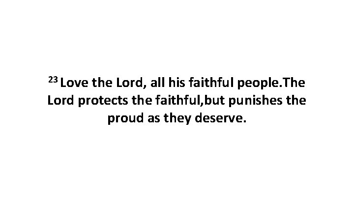 23 Love the Lord, all his faithful people. The Lord protects the faithful, but