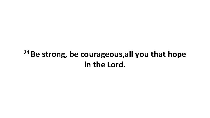 24 Be strong, be courageous, all you that hope in the Lord. 