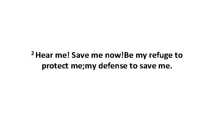 2 Hear me! Save me now!Be my refuge to protect me; my defense to