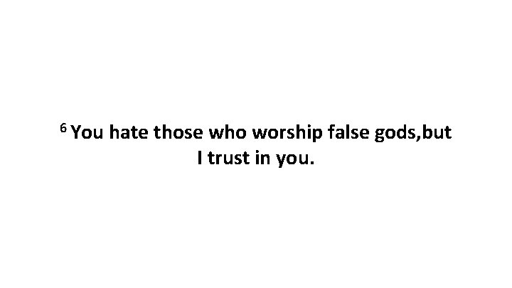 6 You hate those who worship false gods, but I trust in you. 