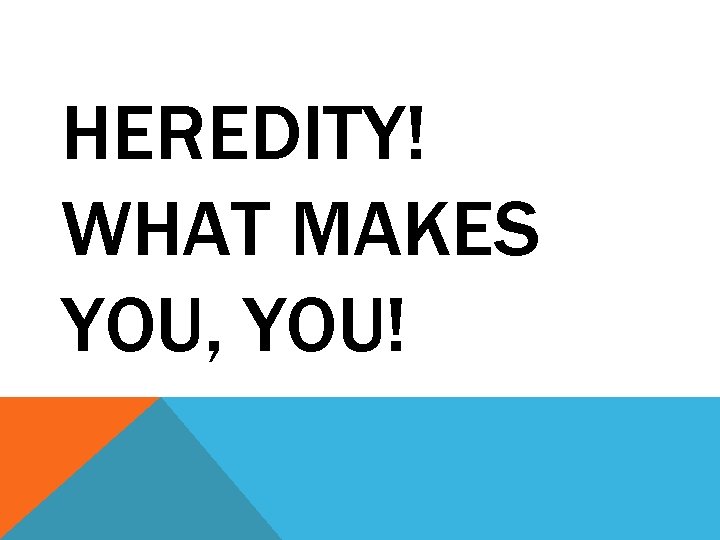 HEREDITY! WHAT MAKES YOU, YOU! 