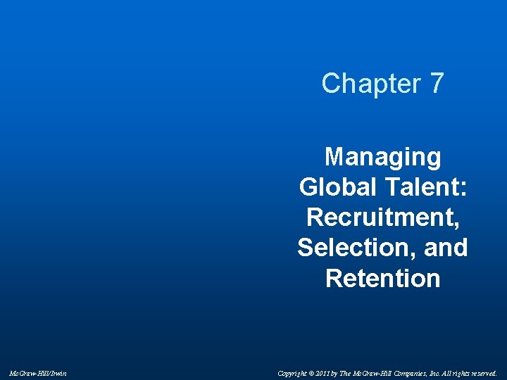 Chapter 7 Managing Global Talent: Recruitment, Selection, and Retention Mc. Graw-Hill/Irwin Copyright © 2011